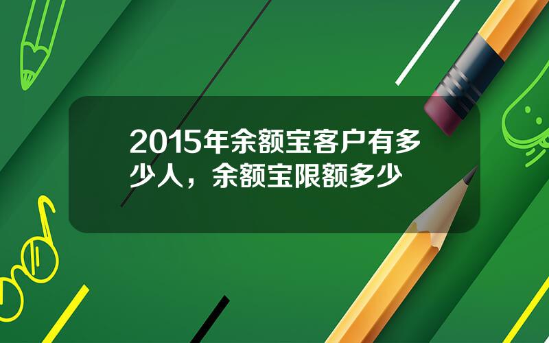 2015年余额宝客户有多少人，余额宝限额多少