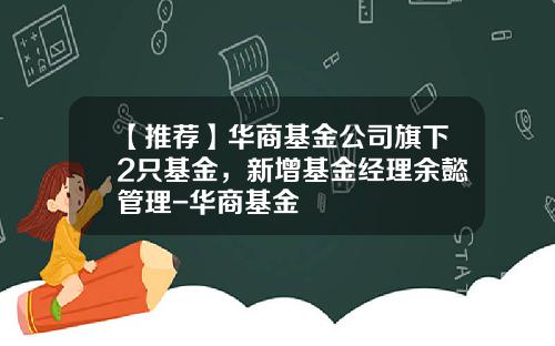 【推荐】华商基金公司旗下2只基金，新增基金经理余懿管理-华商基金