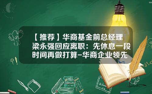 【推荐】华商基金前总经理梁永强回应离职：先休息一段时间再做打算-华商企业领先基金