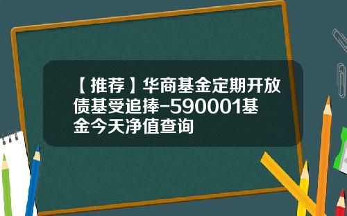 【推荐】华商基金定期开放债基受追捧-590001基金今天净值查询