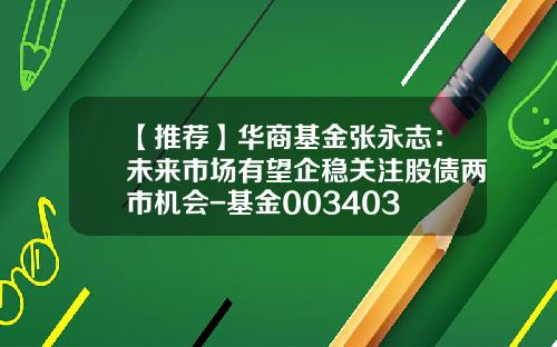 【推荐】华商基金张永志：未来市场有望企稳关注股债两市机会-基金003403