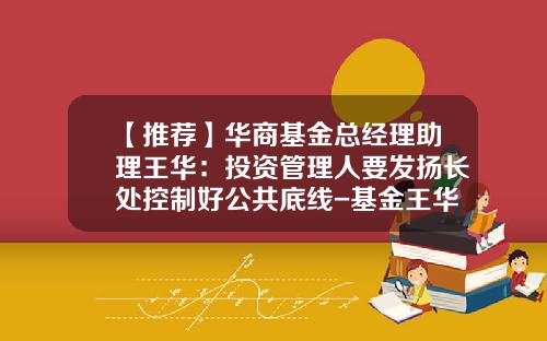 【推荐】华商基金总经理助理王华：投资管理人要发扬长处控制好公共底线-基金王华
