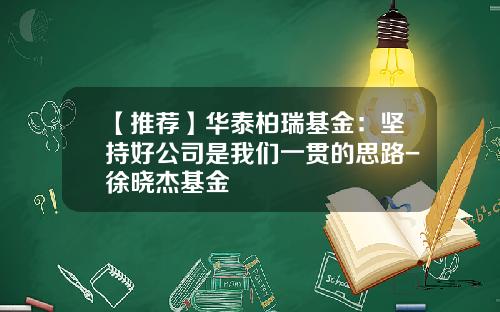 【推荐】华泰柏瑞基金：坚持好公司是我们一贯的思路-徐晓杰基金