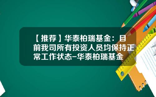 【推荐】华泰柏瑞基金：目前我司所有投资人员均保持正常工作状态-华泰柏瑞基金