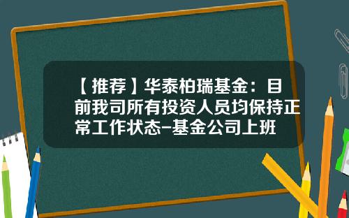 【推荐】华泰柏瑞基金：目前我司所有投资人员均保持正常工作状态-基金公司上班