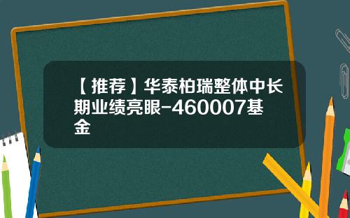 【推荐】华泰柏瑞整体中长期业绩亮眼-460007基金
