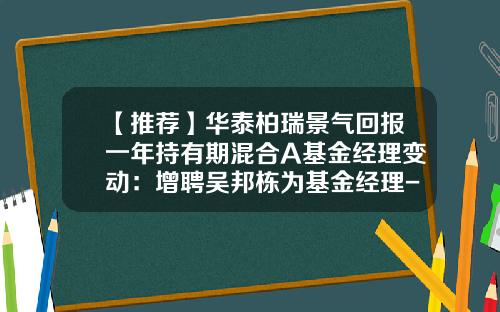 【推荐】华泰柏瑞景气回报一年持有期混合A基金经理变动：增聘吴邦栋为基金经理-柏瑞基金股东