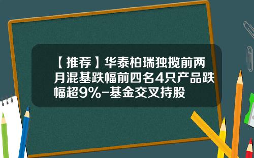 【推荐】华泰柏瑞独揽前两月混基跌幅前四名4只产品跌幅超9%-基金交叉持股