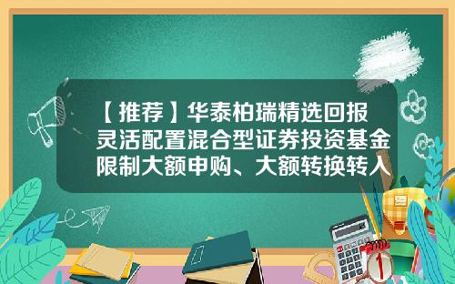 【推荐】华泰柏瑞精选回报灵活配置混合型证券投资基金限制大额申购、大额转换转入、定期定额投资公告-华泰基金电话