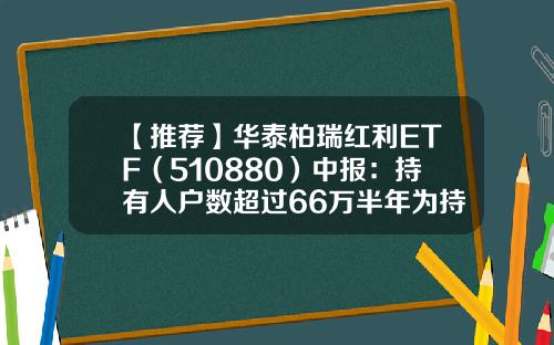 【推荐】华泰柏瑞红利ETF（510880）中报：持有人户数超过66万半年为持有人赚取利润超过13亿元-红利etf基金