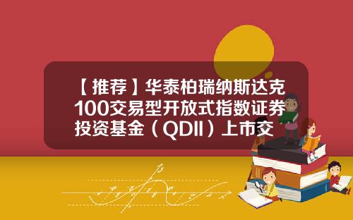 【推荐】华泰柏瑞纳斯达克100交易型开放式指数证券投资基金（QDII）上市交易提示性公告-交易型开放式指数基金