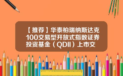 【推荐】华泰柏瑞纳斯达克100交易型开放式指数证券投资基金（QDII）上市交易提示性公告-华泰柏瑞基金管理公司