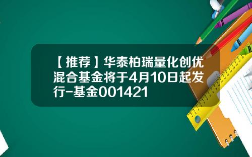 【推荐】华泰柏瑞量化创优混合基金将于4月10日起发行-基金001421