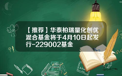 【推荐】华泰柏瑞量化创优混合基金将于4月10日起发行-229002基金