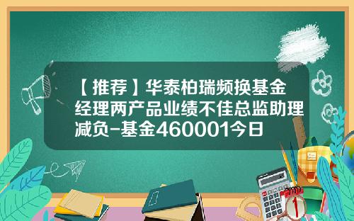 【推荐】华泰柏瑞频换基金经理两产品业绩不佳总监助理减负-基金460001今日净值