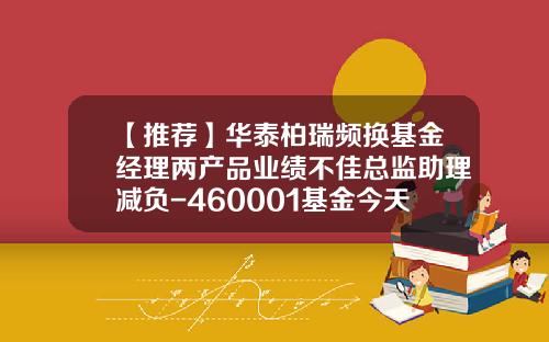 【推荐】华泰柏瑞频换基金经理两产品业绩不佳总监助理减负-460001基金今天净值查询