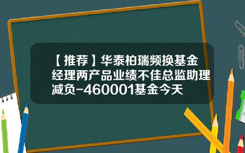 【推荐】华泰柏瑞频换基金经理两产品业绩不佳总监助理减负-460001基金今天净值