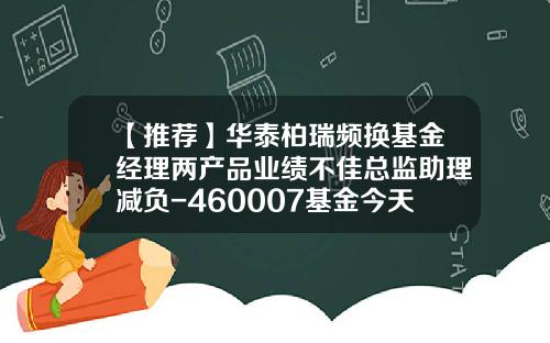 【推荐】华泰柏瑞频换基金经理两产品业绩不佳总监助理减负-460007基金今天净值