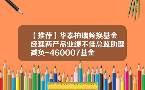 【推荐】华泰柏瑞频换基金经理两产品业绩不佳总监助理减负-460007基金