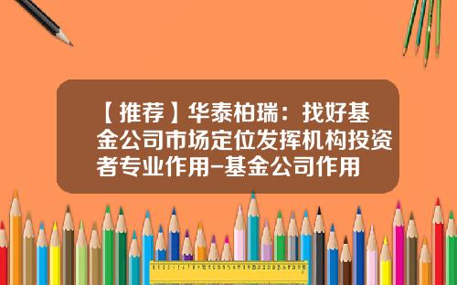 【推荐】华泰柏瑞：找好基金公司市场定位发挥机构投资者专业作用-基金公司作用