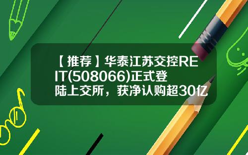 【推荐】华泰江苏交控REIT(508066)正式登陆上交所，获净认购超30亿元-交控科技教育基金是多少