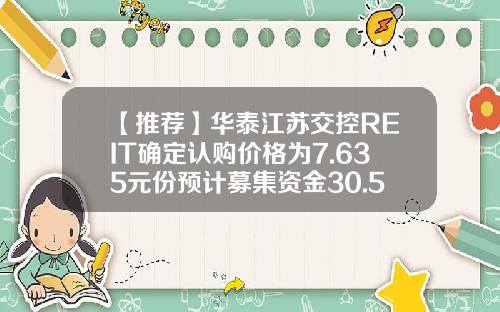 【推荐】华泰江苏交控REIT确定认购价格为7.635元份预计募集资金30.54亿元-基金认购时间