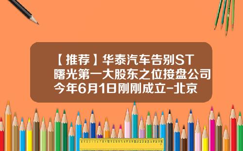 【推荐】华泰汽车告别ST曙光第一大股东之位接盘公司今年6月1日刚刚成立-北京资讯股票代码