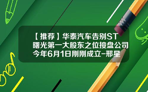 【推荐】华泰汽车告别ST曙光第一大股东之位接盘公司今年6月1日刚刚成立-邢星是什么公司的董事
