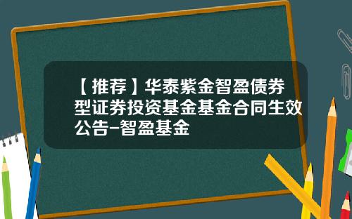 【推荐】华泰紫金智盈债券型证券投资基金基金合同生效公告-智盈基金