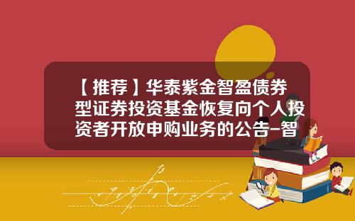 【推荐】华泰紫金智盈债券型证券投资基金恢复向个人投资者开放申购业务的公告-智盈基金