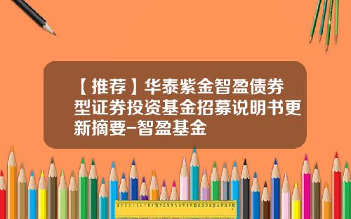 【推荐】华泰紫金智盈债券型证券投资基金招募说明书更新摘要-智盈基金