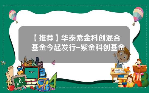 【推荐】华泰紫金科创混合基金今起发行-紫金科创基金
