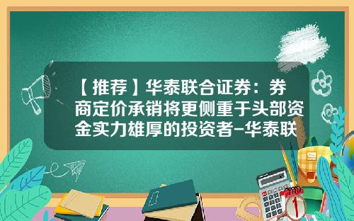 【推荐】华泰联合证券：券商定价承销将更侧重于头部资金实力雄厚的投资者-华泰联合证券有限责任公司