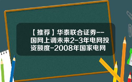 【推荐】华泰联合证券--国网上调未来2-3年电网投资额度-2008年国家电网公司电网投资完成