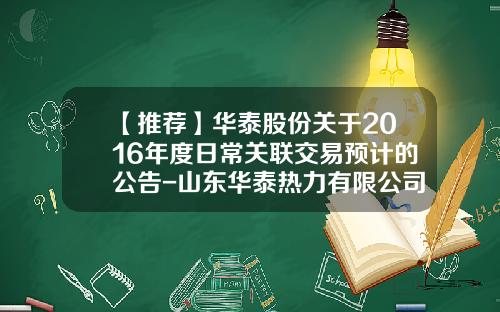 【推荐】华泰股份关于2016年度日常关联交易预计的公告-山东华泰热力有限公司