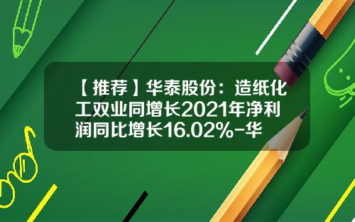【推荐】华泰股份：造纸化工双业同增长2021年净利润同比增长16.02%-华泰林浆纸公司