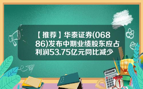 【推荐】华泰证券(06886)发布中期业绩股东应占利润53.75亿元同比减少30.82%-华泰证券佣金多少