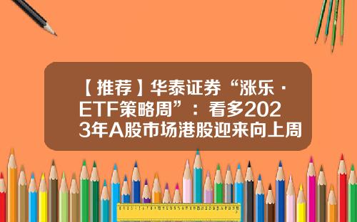 【推荐】华泰证券“涨乐·ETF策略周”：看多2023年A股市场港股迎来向上周期-华泰证券股票资讯