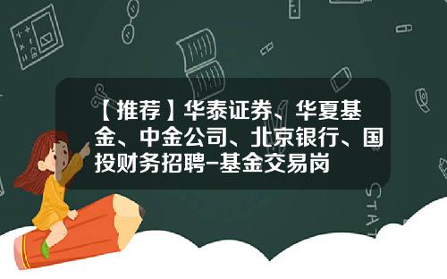 【推荐】华泰证券、华夏基金、中金公司、北京银行、国投财务招聘-基金交易岗