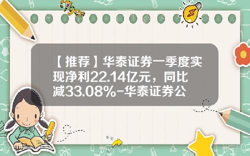 【推荐】华泰证券一季度实现净利22.14亿元，同比减33.08%-华泰证券公司佣金