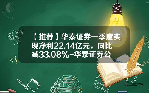 【推荐】华泰证券一季度实现净利22.14亿元，同比减33.08%-华泰证券公司手续费多少