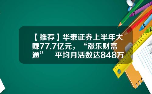 【推荐】华泰证券上半年大赚77.7亿元，“涨乐财富通” 平均月活数达848万-在华泰证券100万股票能融资多少