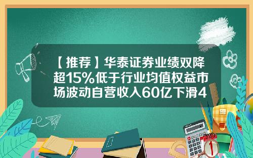 【推荐】华泰证券业绩双降超15%低于行业均值权益市场波动自营收入60亿下滑46.5%-华泰证券公司手续费多少