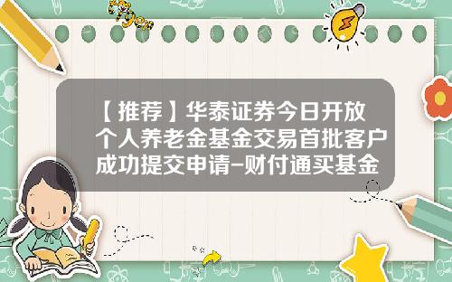【推荐】华泰证券今日开放个人养老金基金交易首批客户成功提交申请-财付通买基金