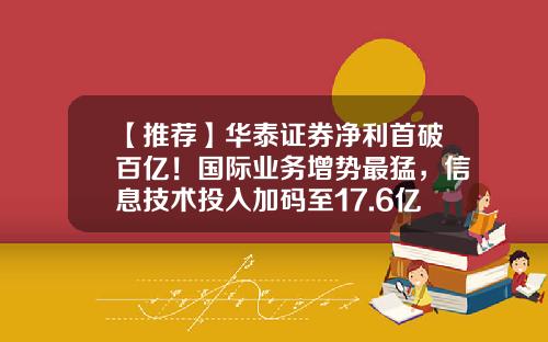 【推荐】华泰证券净利首破百亿！国际业务增势最猛，信息技术投入加码至17.6亿-华泰10万元能融资多少
