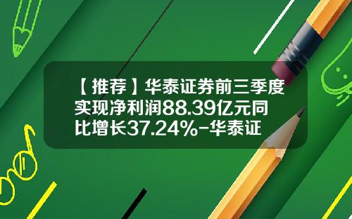 【推荐】华泰证券前三季度实现净利润88.39亿元同比增长37.24%-华泰证券手续费多少