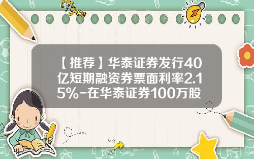 【推荐】华泰证券发行40亿短期融资券票面利率2.15%-在华泰证券100万股票能融资多少
