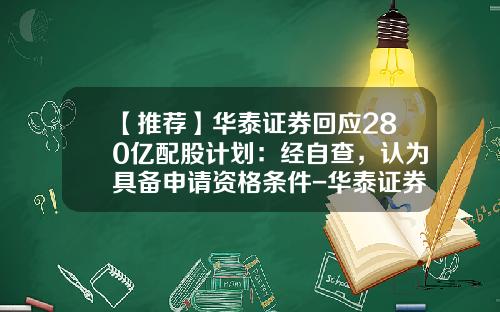 【推荐】华泰证券回应280亿配股计划：经自查，认为具备申请资格条件-华泰证券股份有限公司广州