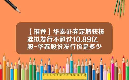 【推荐】华泰证券定增获核准拟发行不超过10.89亿股-华泰股份发行价是多少