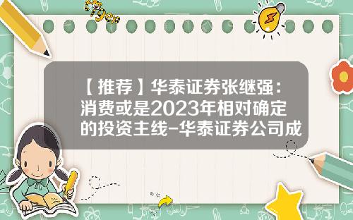 【推荐】华泰证券张继强：消费或是2023年相对确定的投资主线-华泰证券公司成都地区负责人